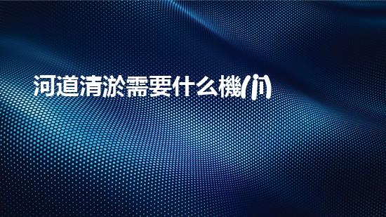 河道清淤需要什么機(jī)器解鎖河道清潔的新技術(shù)，助您打造清新水域！